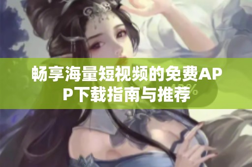 畅享海量短视频的免费APP下载指南与推荐