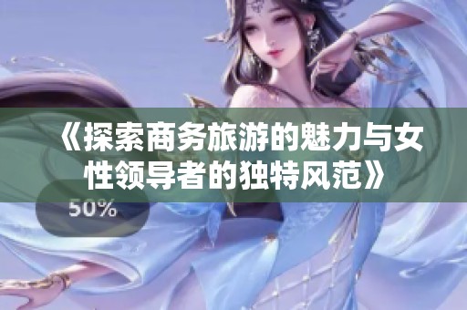 《探索商务旅游的魅力与女性领导者的独特风范》