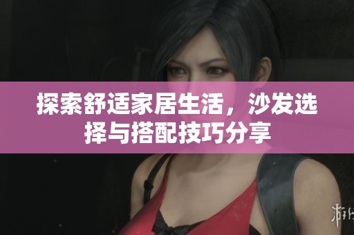 探索舒适家居生活，沙发选择与搭配技巧分享