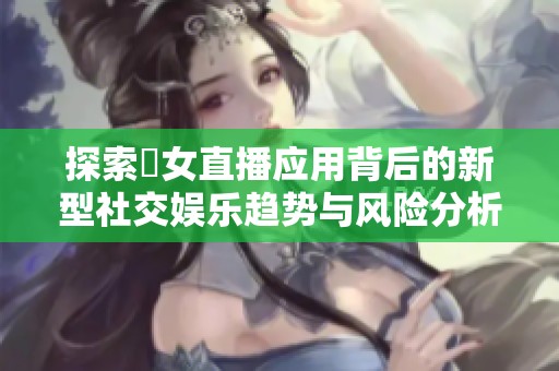 探索祼女直播应用背后的新型社交娱乐趋势与风险分析