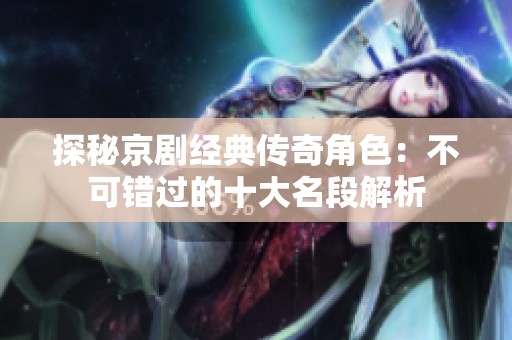探秘京剧经典传奇角色：不可错过的十大名段解析