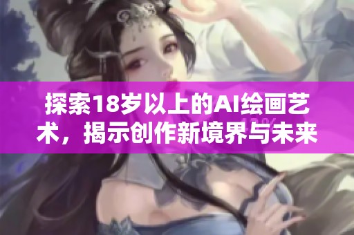 探索18岁以上的AI绘画艺术，揭示创作新境界与未来趋势