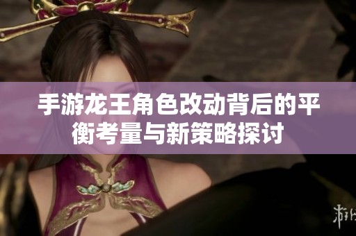 手游龙王角色改动背后的平衡考量与新策略探讨