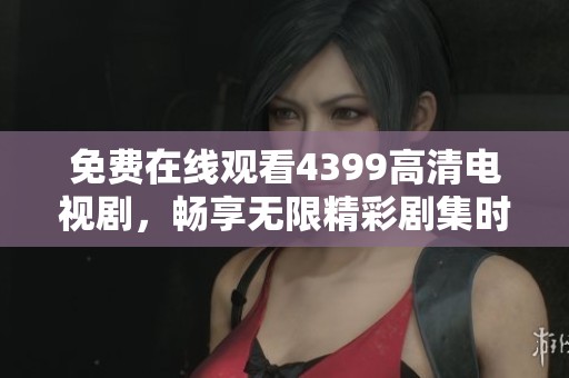 免费在线观看4399高清电视剧，畅享无限精彩剧集时光