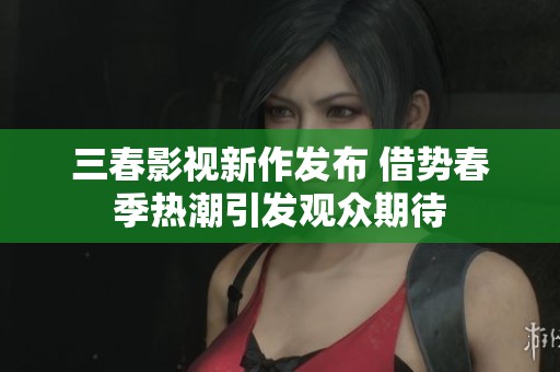 三春影视新作发布 借势春季热潮引发观众期待