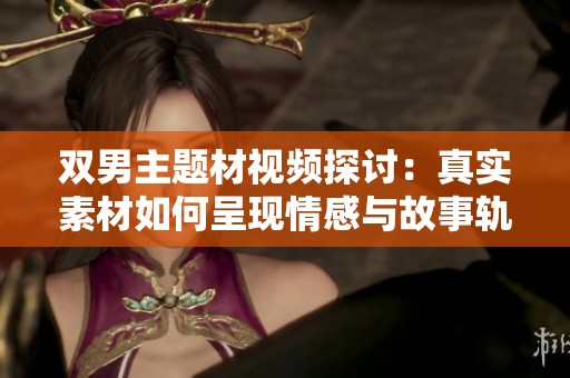 双男主题材视频探讨：真实素材如何呈现情感与故事轨迹