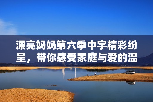 漂亮妈妈第六季中字精彩纷呈，带你感受家庭与爱的温暖故事