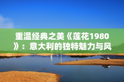 重温经典之美《莲花1980》：意大利的独特魅力与风采探索
