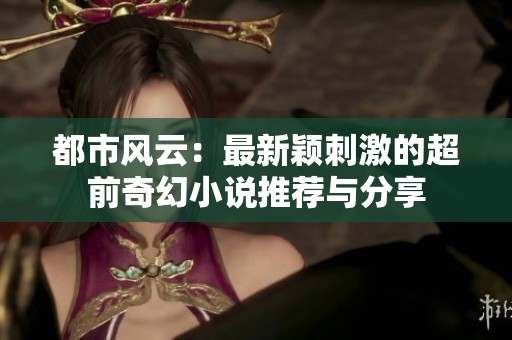 都市风云：最新颖刺激的超前奇幻小说推荐与分享