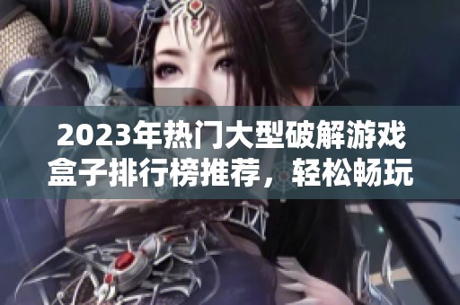 2023年热门大型破解游戏盒子排行榜推荐，轻松畅玩多款经典游戏