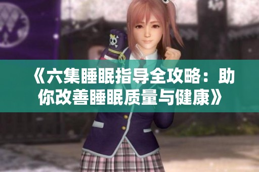 《六集睡眠指导全攻略：助你改善睡眠质量与健康》
