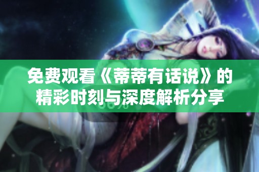 免费观看《蒂蒂有话说》的精彩时刻与深度解析分享