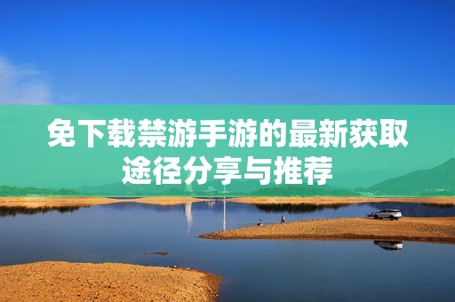 免下载禁游手游的最新获取途径分享与推荐