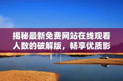 揭秘最新免费网站在线观看人数的破解版，畅享优质影视体验