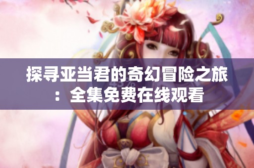 探寻亚当君的奇幻冒险之旅：全集免费在线观看