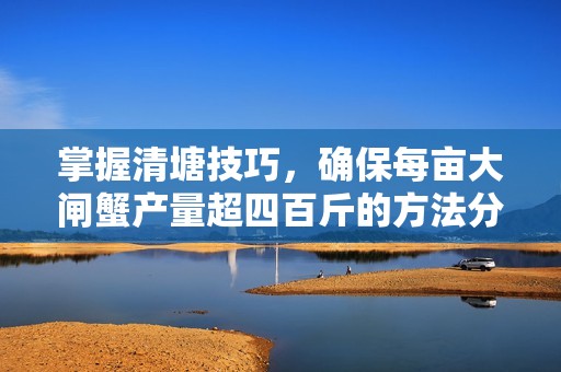 掌握清塘技巧，确保每亩大闸蟹产量超四百斤的方法分享