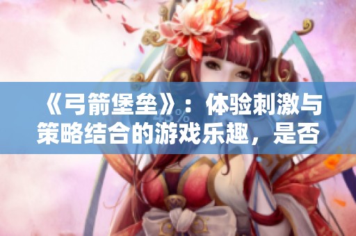 《弓箭堡垒》：体验刺激与策略结合的游戏乐趣，是否值得尝试？