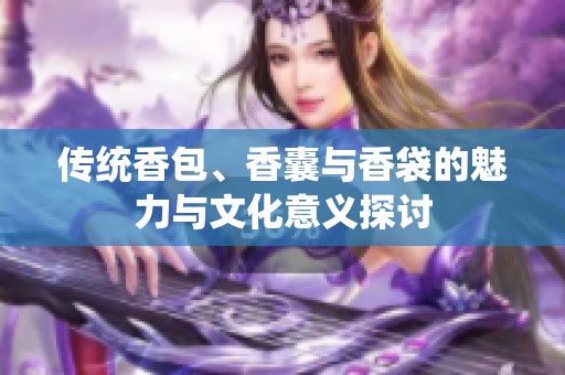 传统香包、香囊与香袋的魅力与文化意义探讨