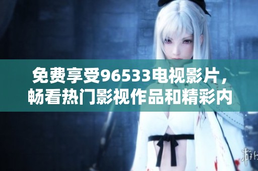 免费享受96533电视影片，畅看热门影视作品和精彩内容