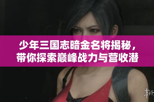 少年三国志暗金名将揭秘，带你探索巅峰战力与营收潜力