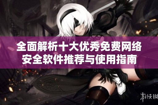 全面解析十大优秀免费网络安全软件推荐与使用指南