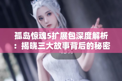 孤岛惊魂5扩展包深度解析：揭晓三大故事背后的秘密与精彩设置