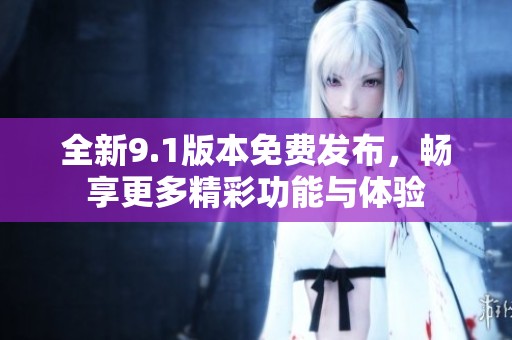 全新9.1版本免费发布，畅享更多精彩功能与体验