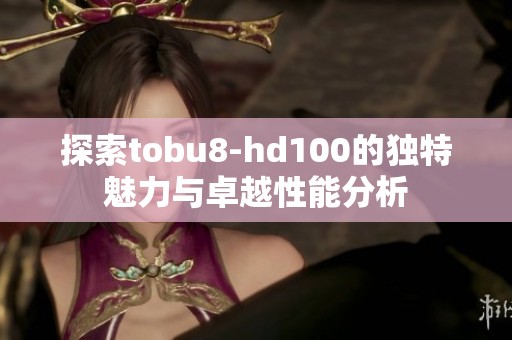 探索tobu8-hd100的独特魅力与卓越性能分析