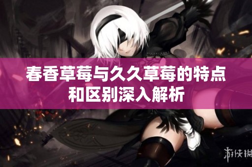 春香草莓与久久草莓的特点和区别深入解析