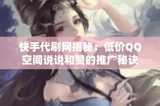 快手代刷网揭秘：低价QQ空间说说和赞的推广秘诀