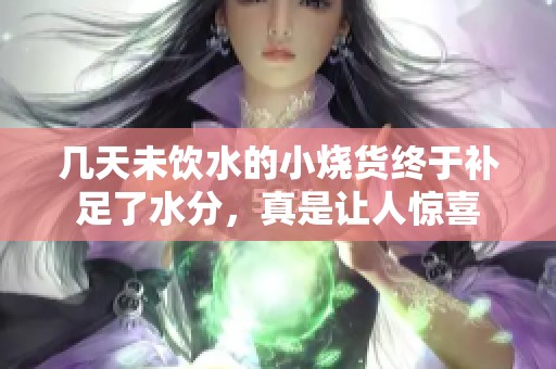 几天未饮水的小烧货终于补足了水分，真是让人惊喜