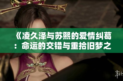 《凌久泽与苏熙的爱情纠葛：命运的交错与重拾旧梦之旅》