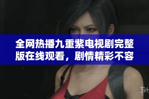全网热播九重紫电视剧完整版在线观看，剧情精彩不容错过
