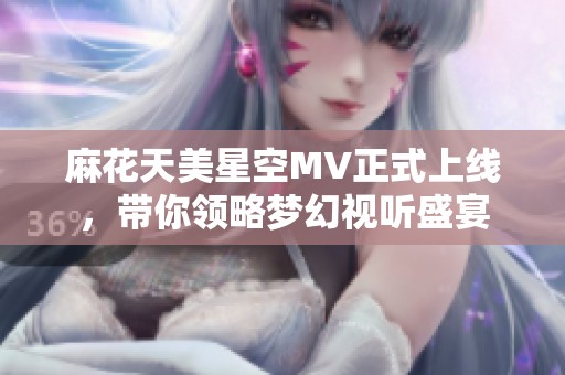 麻花天美星空MV正式上线，带你领略梦幻视听盛宴