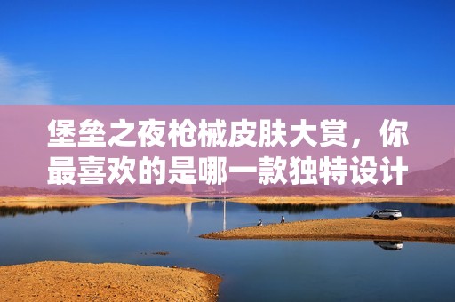 堡垒之夜枪械皮肤大赏，你最喜欢的是哪一款独特设计？