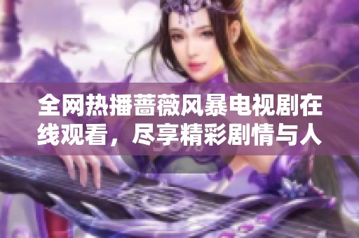 全网热播蔷薇风暴电视剧在线观看，尽享精彩剧情与人物情感交织