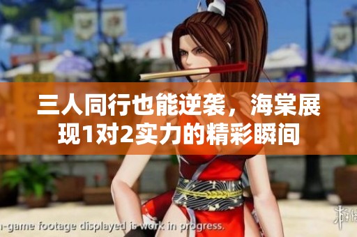 三人同行也能逆袭，海棠展现1对2实力的精彩瞬间
