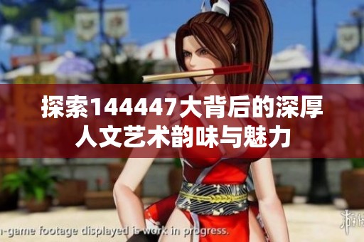 探索144447大背后的深厚人文艺术韵味与魅力