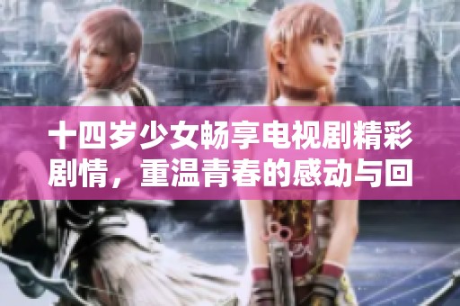 十四岁少女畅享电视剧精彩剧情，重温青春的感动与回忆
