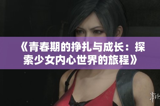 《青春期的挣扎与成长：探索少女内心世界的旅程》