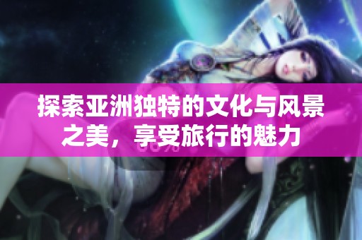 探索亚洲独特的文化与风景之美，享受旅行的魅力
