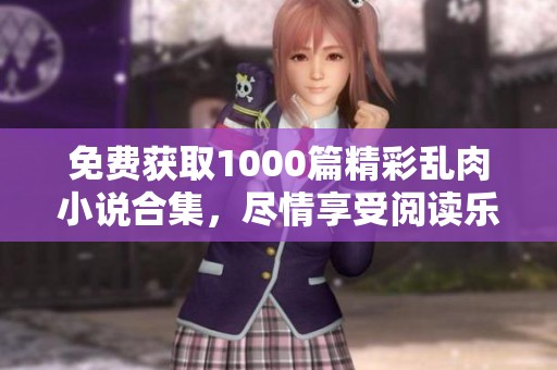 免费获取1000篇精彩乱肉小说合集，尽情享受阅读乐趣