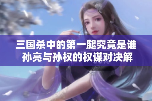 三国杀中的第一腿究竟是谁 孙亮与孙权的权谋对决解析