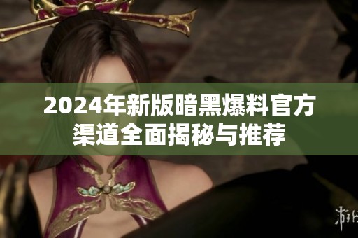 2024年新版暗黑爆料官方渠道全面揭秘与推荐