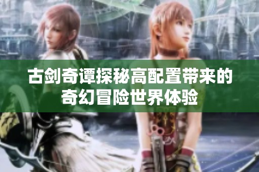 古剑奇谭探秘高配置带来的奇幻冒险世界体验