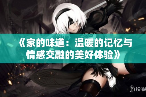 《家的味道：温暖的记忆与情感交融的美好体验》