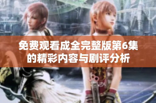 免费观看成全完整版第6集的精彩内容与剧评分析