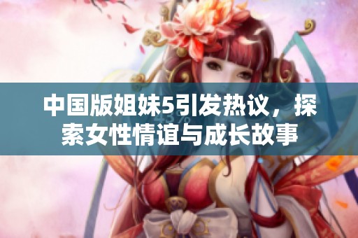 中国版姐妹5引发热议，探索女性情谊与成长故事