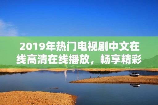 2019年热门电视剧中文在线高清在线播放，畅享精彩剧情
