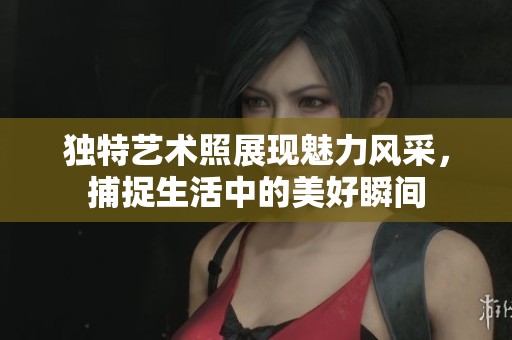独特艺术照展现魅力风采，捕捉生活中的美好瞬间